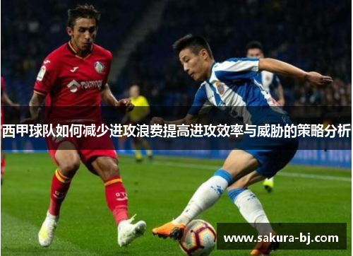 西甲球队如何减少进攻浪费提高进攻效率与威胁的策略分析