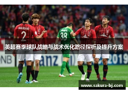 英超赛季球队战略与战术优化路径探析及提升方案